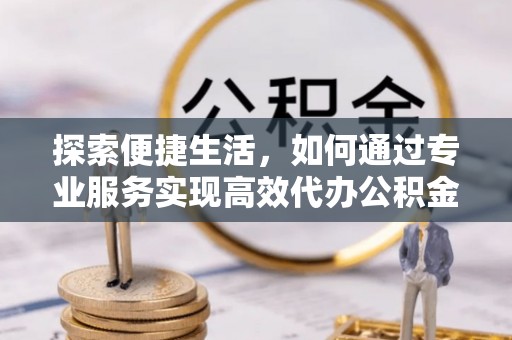 肃南探索便捷生活，如何通过专业服务实现高效代办公积金提取