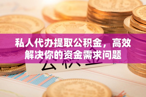 肃南私人代办提取公积金，高效解决你的资金需求问题