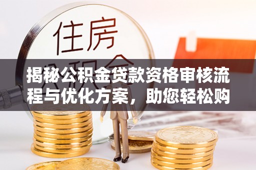 肃南揭秘公积金贷款资格审核流程与优化方案，助您轻松购房