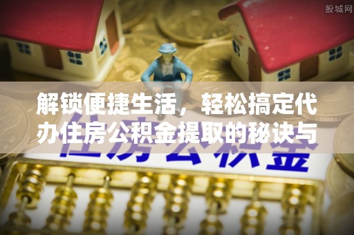 肃南解锁便捷生活，轻松搞定代办住房公积金提取的秘诀与技巧