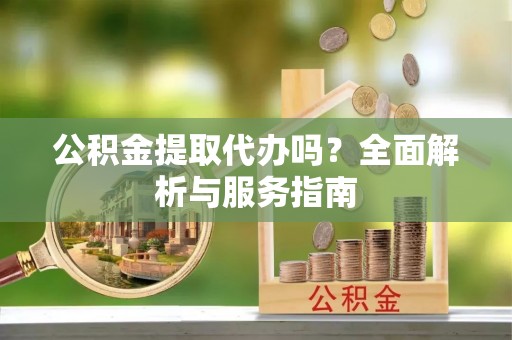 肃南公积金提取代办吗？全面解析与服务指南