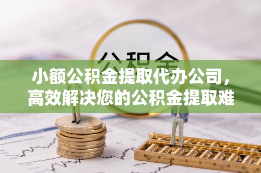 肃南小额公积金提取代办公司，高效解决您的公积金提取难题