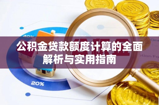 肃南公积金贷款额度计算的全面解析与实用指南