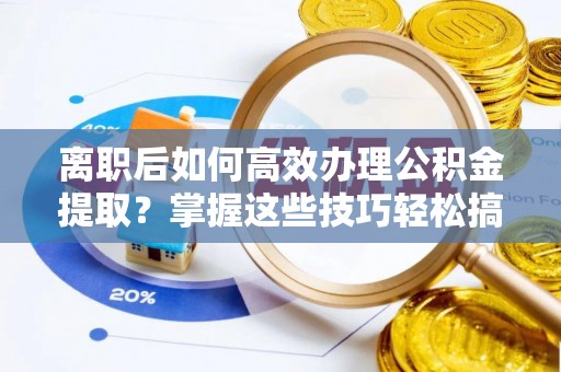 肃南离职后如何高效办理公积金提取？掌握这些技巧轻松搞定