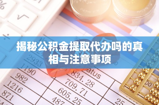 肃南揭秘公积金提取代办吗的真相与注意事项