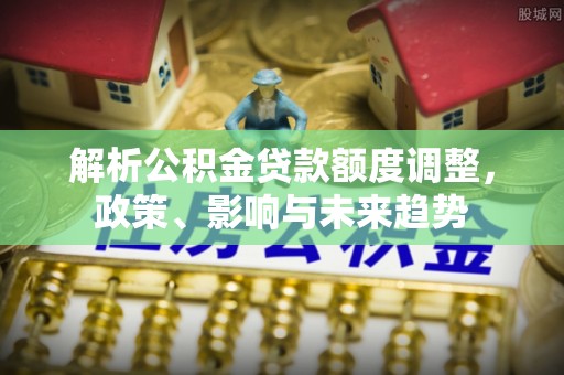 肃南解析公积金贷款额度调整，政策、影响与未来趋势