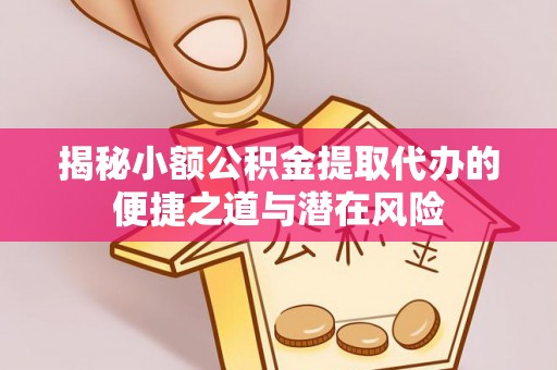 肃南揭秘小额公积金提取代办的便捷之道与潜在风险