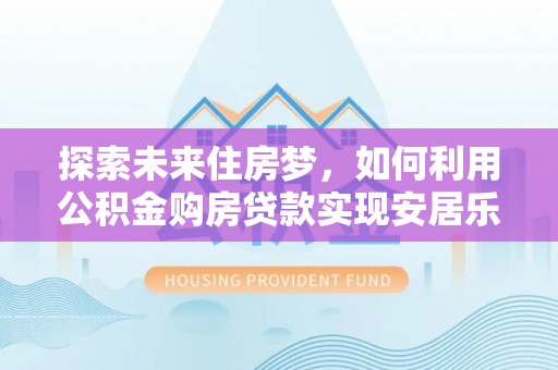 肃南探索未来住房梦，如何利用公积金购房贷款实现安居乐业
