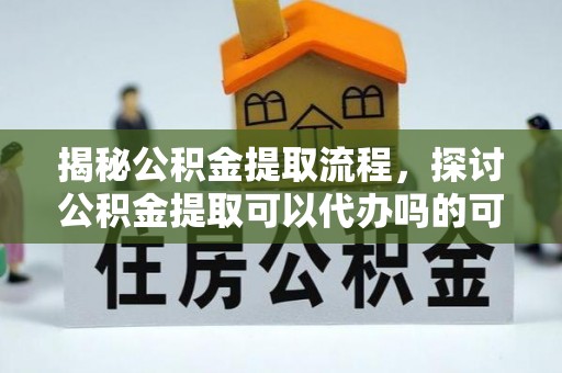 肃南揭秘公积金提取流程，探讨公积金提取可以代办吗的可行性与注意事项