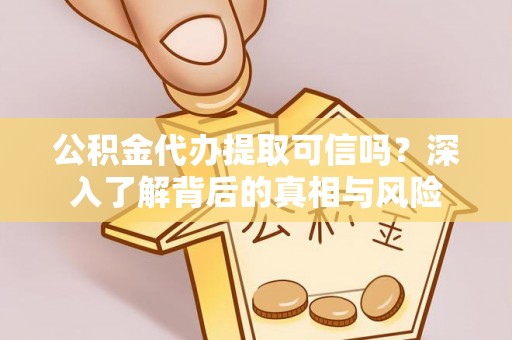 肃南公积金代办提取可信吗？深入了解背后的真相与风险