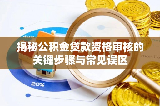 肃南揭秘公积金贷款资格审核的关键步骤与常见误区