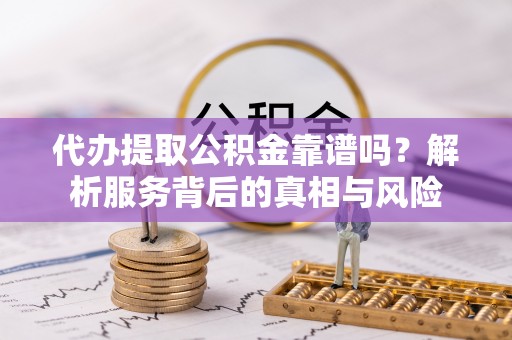 肃南代办提取公积金靠谱吗？解析服务背后的真相与风险