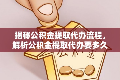 肃南揭秘公积金提取代办流程，解析公积金提取代办要多久的真相