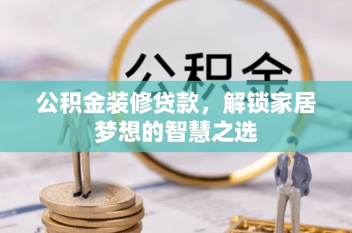 肃南公积金装修贷款，解锁家居梦想的智慧之选