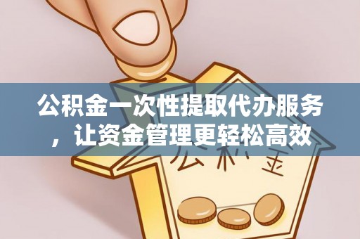 肃南公积金一次性提取代办服务，让资金管理更轻松高效