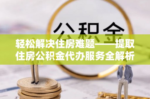 肃南轻松解决住房难题——提取住房公积金代办服务全解析