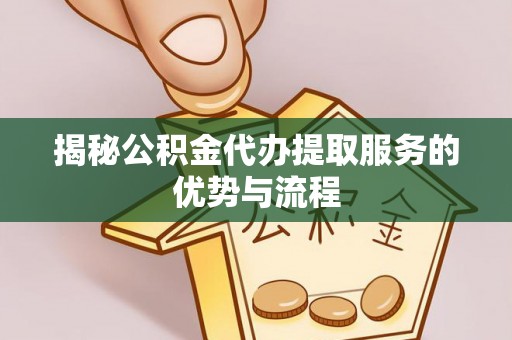 肃南揭秘公积金代办提取服务的优势与流程