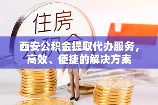 肃南西安公积金提取代办服务，高效、便捷的解决方案