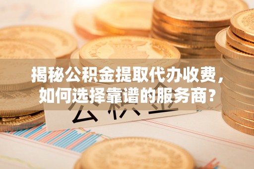 肃南揭秘公积金提取代办收费，如何选择靠谱的服务商？