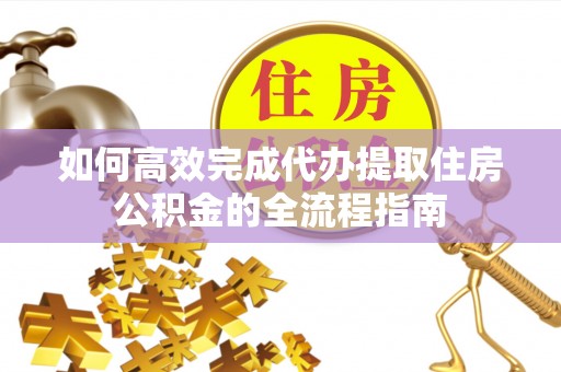 肃南如何高效完成代办提取住房公积金的全流程指南
