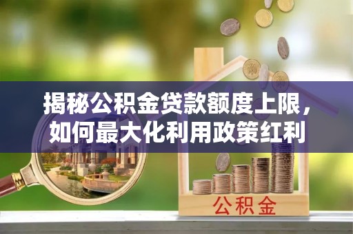 肃南揭秘公积金贷款额度上限，如何最大化利用政策红利