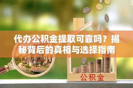 肃南代办公积金提取可靠吗？揭秘背后的真相与选择指南