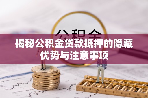 肃南揭秘公积金贷款抵押的隐藏优势与注意事项