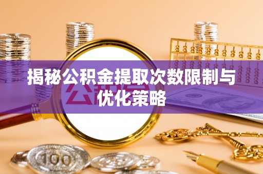 肃南揭秘公积金提取次数限制与优化策略