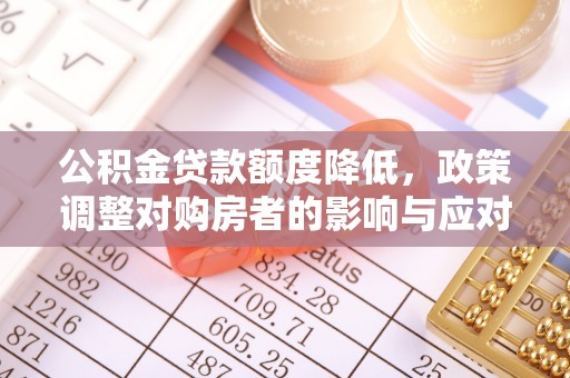 肃南公积金贷款额度降低，政策调整对购房者的影响与应对策略