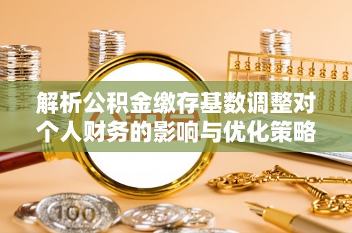 肃南解析公积金缴存基数调整对个人财务的影响与优化策略