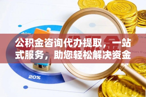 肃南公积金咨询代办提取，一站式服务，助您轻松解决资金难题