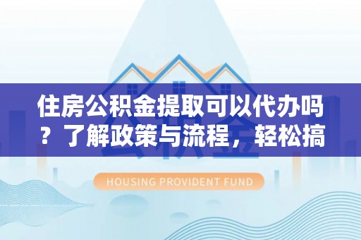 肃南住房公积金提取可以代办吗？了解政策与流程，轻松搞定公积金提取