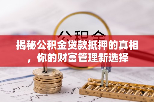 肃南揭秘公积金贷款抵押的真相，你的财富管理新选择