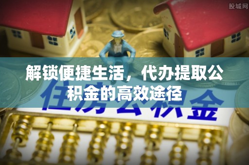 肃南解锁便捷生活，代办提取公积金的高效途径