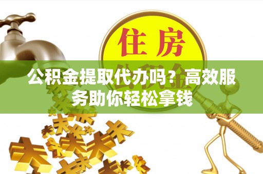 肃南公积金提取代办吗？高效服务助你轻松拿钱