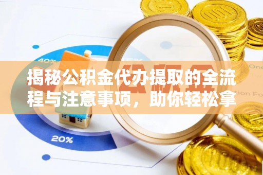 肃南揭秘公积金代办提取的全流程与注意事项，助你轻松拿回属于自己的钱