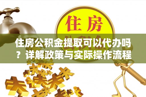 肃南住房公积金提取可以代办吗？详解政策与实际操作流程