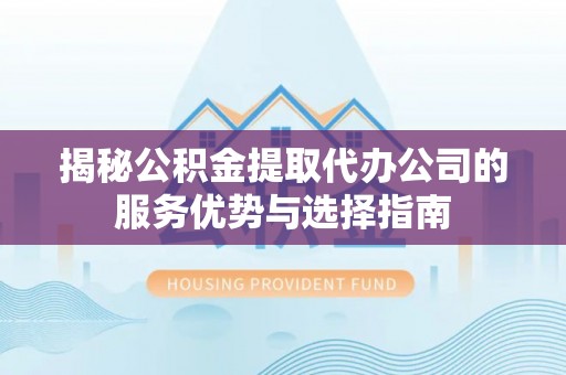 肃南揭秘公积金提取代办公司的服务优势与选择指南