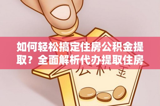 肃南如何轻松搞定住房公积金提取？全面解析代办提取住房公积金流程