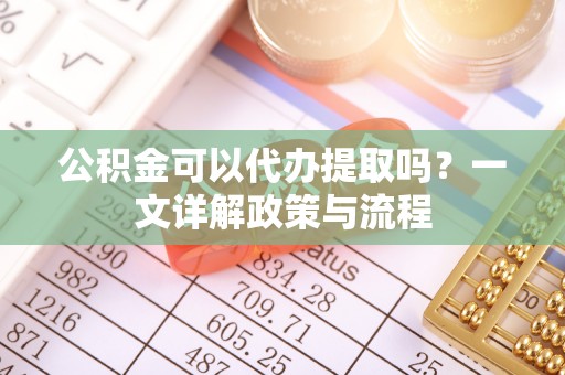肃南公积金可以代办提取吗？一文详解政策与流程