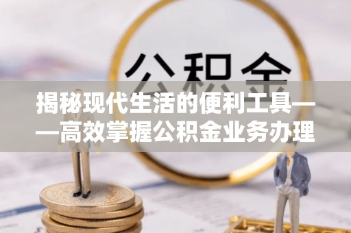肃南揭秘现代生活的便利工具——高效掌握公积金业务办理流程的关键步骤