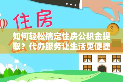 肃南如何轻松搞定住房公积金提取？代办服务让生活更便捷
