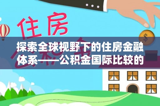 肃南探索全球视野下的住房金融体系——公积金国际比较的深度解析