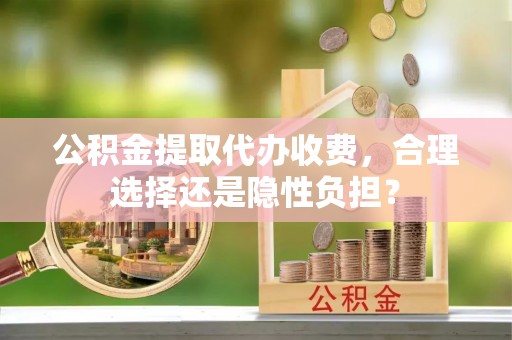 肃南公积金提取代办收费，合理选择还是隐性负担？