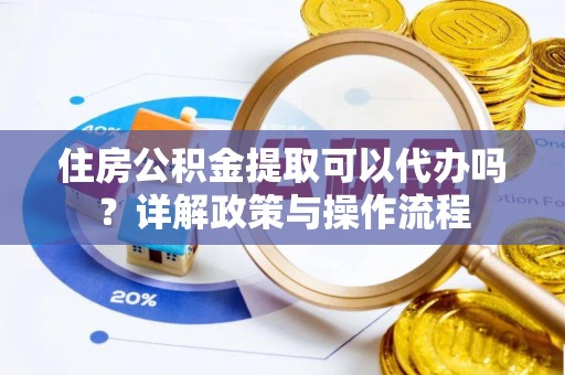 肃南住房公积金提取可以代办吗？详解政策与操作流程