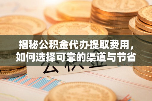 肃南揭秘公积金代办提取费用，如何选择可靠的渠道与节省成本