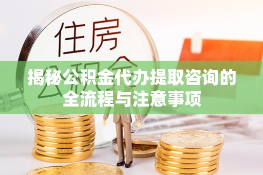 肃南揭秘公积金代办提取咨询的全流程与注意事项