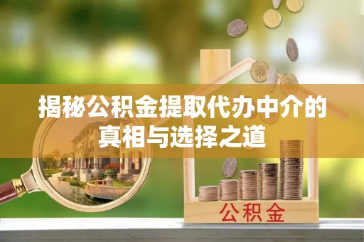肃南揭秘公积金提取代办中介的真相与选择之道