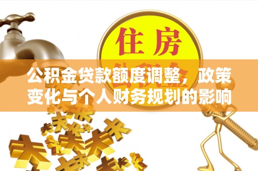 肃南公积金贷款额度调整，政策变化与个人财务规划的影响