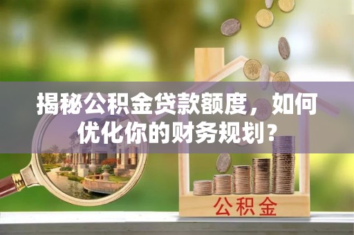 肃南揭秘公积金贷款额度，如何优化你的财务规划？